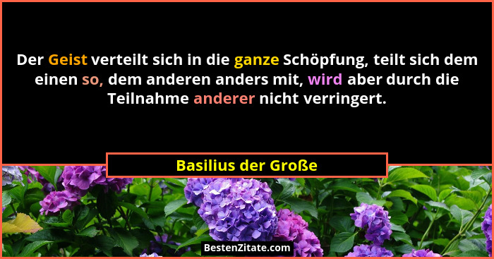 Der Geist verteilt sich in die ganze Schöpfung, teilt sich dem einen so, dem anderen anders mit, wird aber durch die Teilnahme an... - Basilius der Große