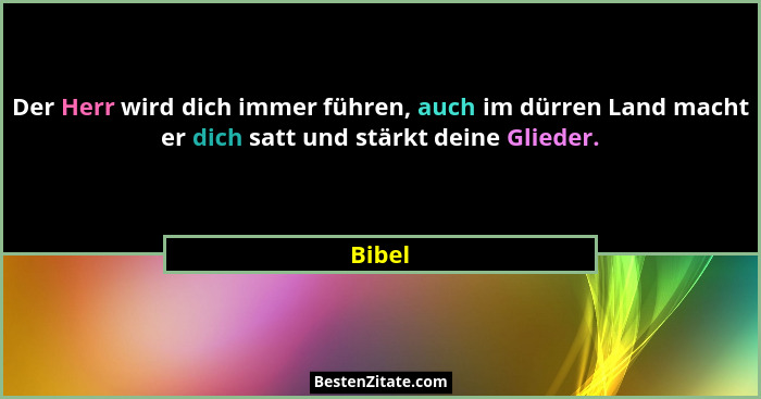 Der Herr wird dich immer führen, auch im dürren Land macht er dich satt und stärkt deine Glieder.... - Bibel