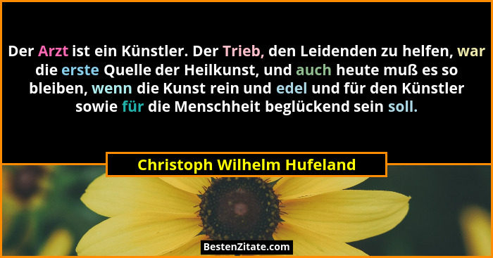 Der Arzt ist ein Künstler. Der Trieb, den Leidenden zu helfen, war die erste Quelle der Heilkunst, und auch heute muß es... - Christoph Wilhelm Hufeland