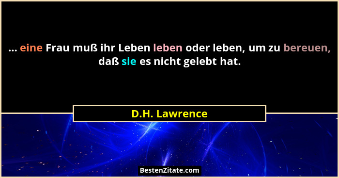 ... eine Frau muß ihr Leben leben oder leben, um zu bereuen, daß sie es nicht gelebt hat.... - D.H. Lawrence