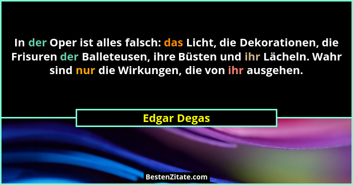 In der Oper ist alles falsch: das Licht, die Dekorationen, die Frisuren der Balleteusen, ihre Büsten und ihr Lächeln. Wahr sind nur die... - Edgar Degas