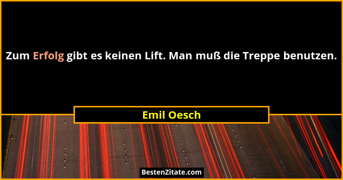 Zum Erfolg gibt es keinen Lift. Man muß die Treppe benutzen.... - Emil Oesch