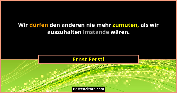 Wir dürfen den anderen nie mehr zumuten, als wir auszuhalten imstande wären.... - Ernst Ferstl
