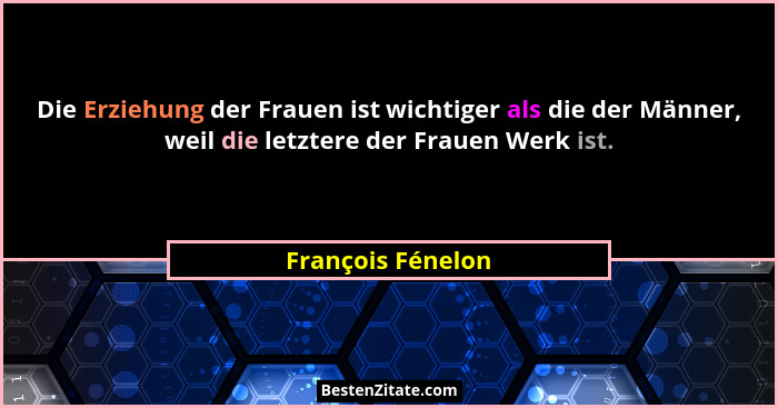 Die Erziehung der Frauen ist wichtiger als die der Männer, weil die letztere der Frauen Werk ist.... - François Fénelon