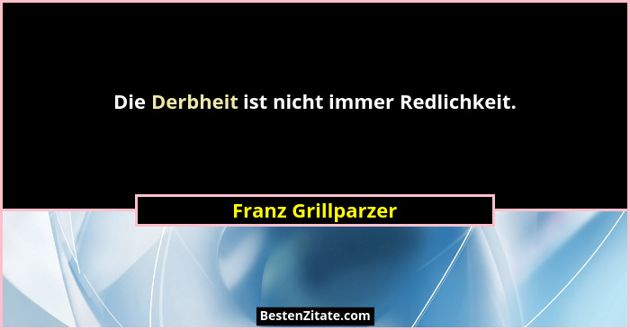 Die Derbheit ist nicht immer Redlichkeit.... - Franz Grillparzer