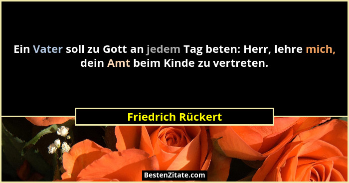 Ein Vater soll zu Gott an jedem Tag beten: Herr, lehre mich, dein Amt beim Kinde zu vertreten.... - Friedrich Rückert