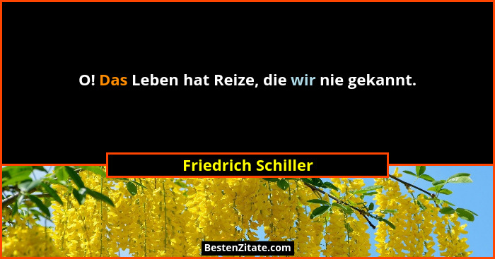 O! Das Leben hat Reize, die wir nie gekannt.... - Friedrich Schiller