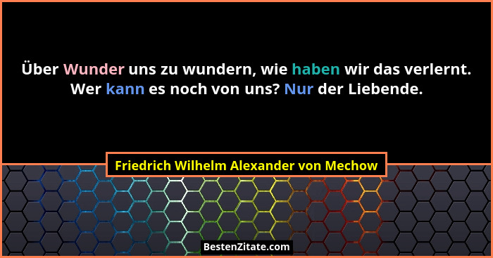 Über Wunder uns zu wundern, wie haben wir das verlernt. Wer kann es noch von uns? Nur der Liebende.... - Friedrich Wilhelm Alexander von Mechow