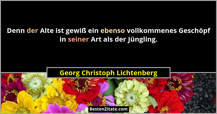 Denn der Alte ist gewiß ein ebenso vollkommenes Geschöpf in seiner Art als der Jüngling.... - Georg Christoph Lichtenberg