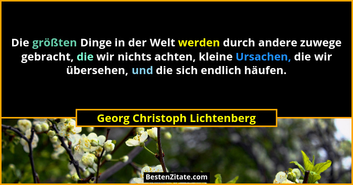 Die größten Dinge in der Welt werden durch andere zuwege gebracht, die wir nichts achten, kleine Ursachen, die wir übers... - Georg Christoph Lichtenberg