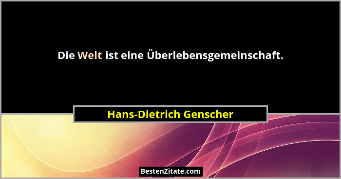Die Welt ist eine Überlebensgemeinschaft.... - Hans-Dietrich Genscher