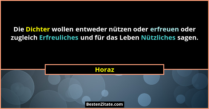 Die Dichter wollen entweder nützen oder erfreuen oder zugleich Erfreuliches und für das Leben Nützliches sagen.... - Horaz