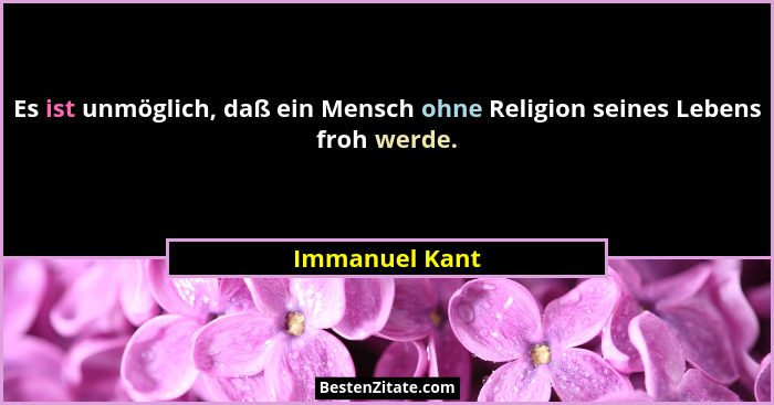 Es ist unmöglich, daß ein Mensch ohne Religion seines Lebens froh werde.... - Immanuel Kant