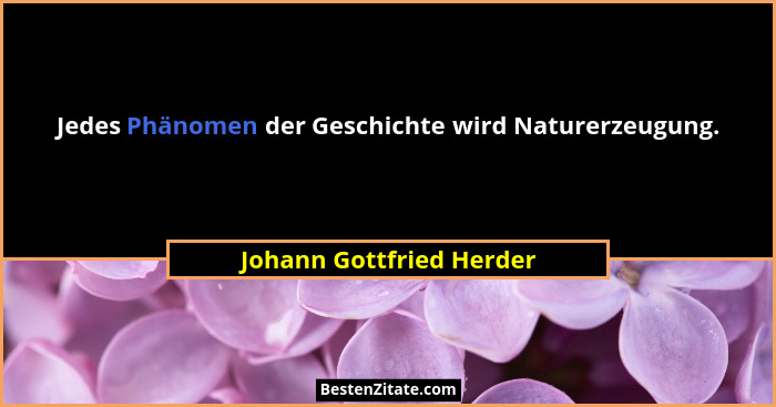 Jedes Phänomen der Geschichte wird Naturerzeugung.... - Johann Gottfried Herder