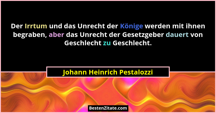 Der Irrtum und das Unrecht der Könige werden mit ihnen begraben, aber das Unrecht der Gesetzgeber dauert von Geschlecht z... - Johann Heinrich Pestalozzi