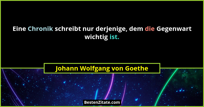 Eine Chronik schreibt nur derjenige, dem die Gegenwart wichtig ist.... - Johann Wolfgang von Goethe
