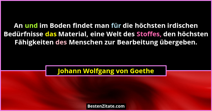 An und im Boden findet man für die höchsten irdischen Bedürfnisse das Material, eine Welt des Stoffes, den höchsten Fähig... - Johann Wolfgang von Goethe