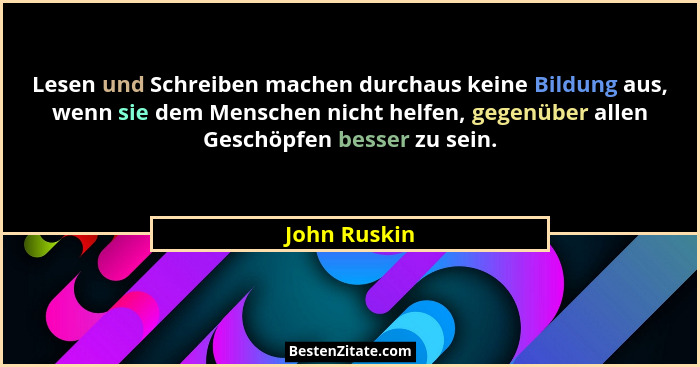Lesen und Schreiben machen durchaus keine Bildung aus, wenn sie dem Menschen nicht helfen, gegenüber allen Geschöpfen besser zu sein.... - John Ruskin
