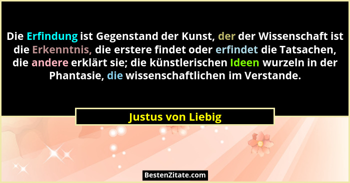 Die Erfindung ist Gegenstand der Kunst, der der Wissenschaft ist die Erkenntnis, die erstere findet oder erfindet die Tatsachen, d... - Justus von Liebig