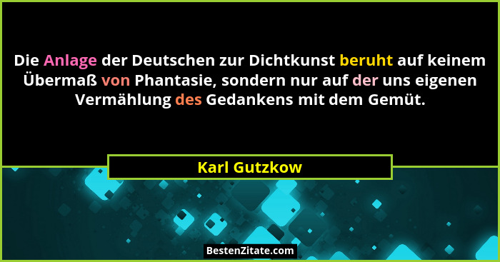 Die Anlage der Deutschen zur Dichtkunst beruht auf keinem Übermaß von Phantasie, sondern nur auf der uns eigenen Vermählung des Gedanke... - Karl Gutzkow