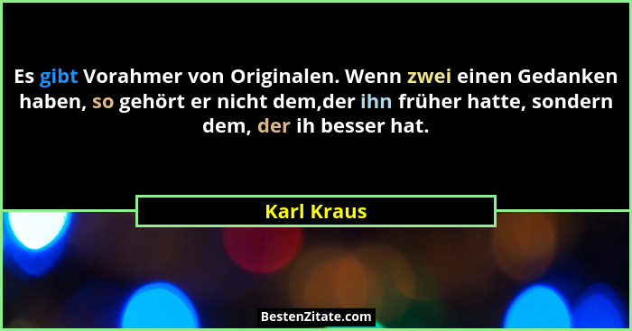 Es gibt Vorahmer von Originalen. Wenn zwei einen Gedanken haben, so gehört er nicht dem,der ihn früher hatte, sondern dem, der ih besser... - Karl Kraus