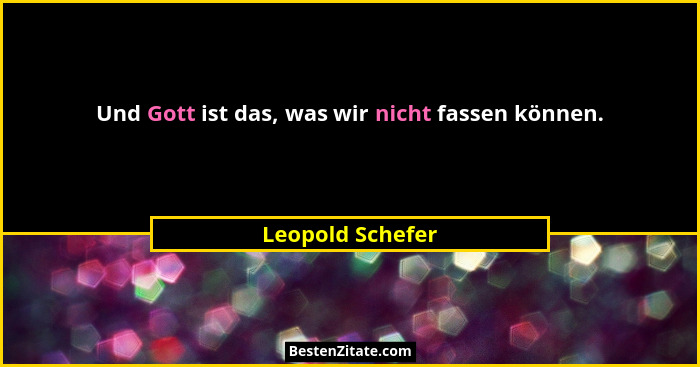 Und Gott ist das, was wir nicht fassen können.... - Leopold Schefer