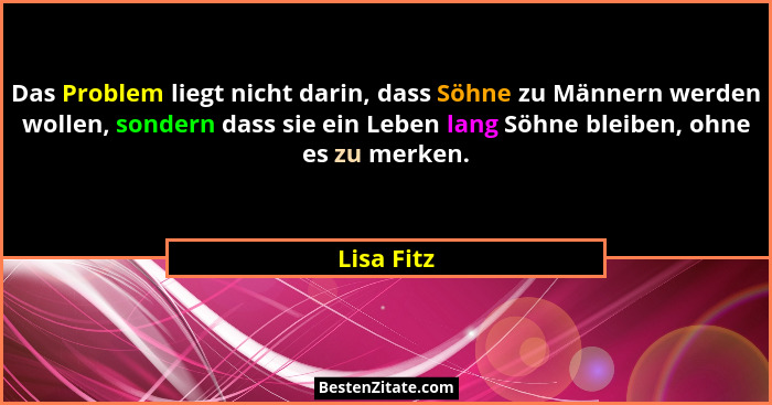 Das Problem liegt nicht darin, dass Söhne zu Männern werden wollen, sondern dass sie ein Leben lang Söhne bleiben, ohne es zu merken.... - Lisa Fitz