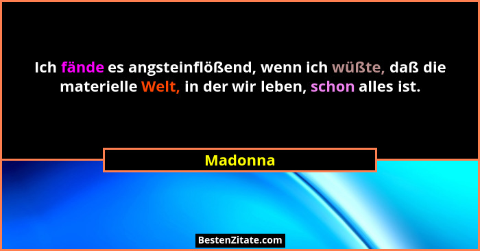 Ich fände es angsteinflößend, wenn ich wüßte, daß die materielle Welt, in der wir leben, schon alles ist.... - Madonna
