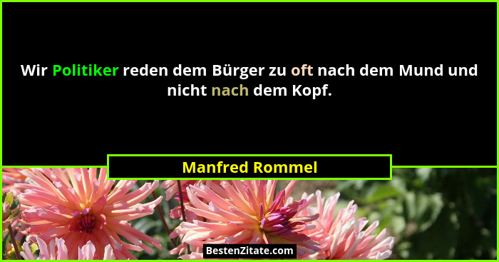 Wir Politiker reden dem Bürger zu oft nach dem Mund und nicht nach dem Kopf.... - Manfred Rommel