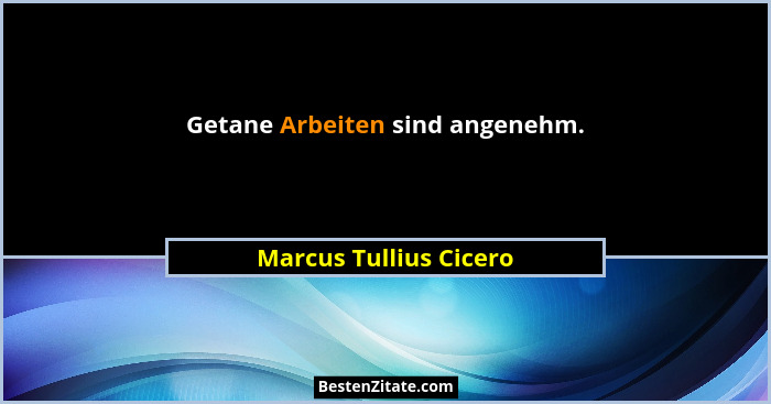 Getane Arbeiten sind angenehm.... - Marcus Tullius Cicero