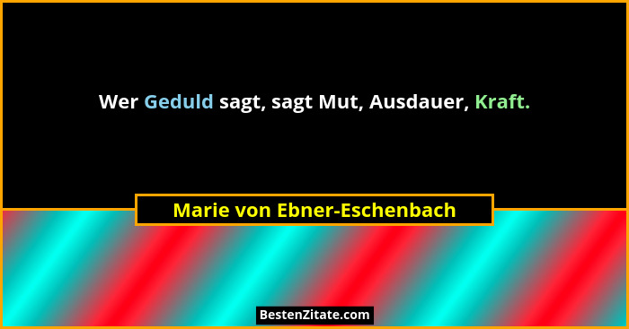 Wer Geduld sagt, sagt Mut, Ausdauer, Kraft.... - Marie von Ebner-Eschenbach