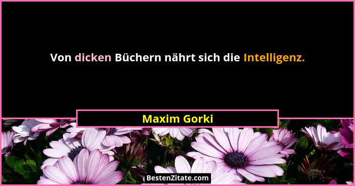 Von dicken Büchern nährt sich die Intelligenz.... - Maxim Gorki