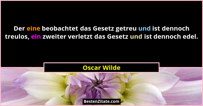 Der eine beobachtet das Gesetz getreu und ist dennoch treulos, ein zweiter verletzt das Gesetz und ist dennoch edel.... - Oscar Wilde