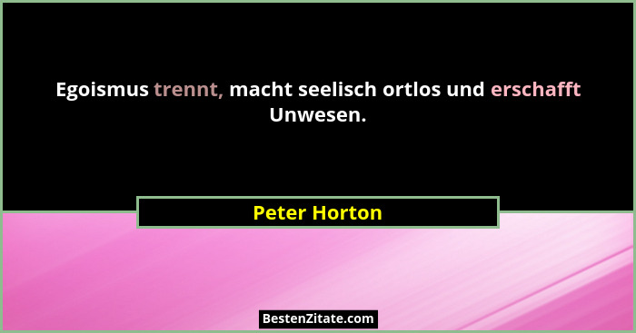 Egoismus trennt, macht seelisch ortlos und erschafft Unwesen.... - Peter Horton