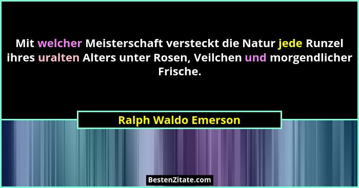 Mit welcher Meisterschaft versteckt die Natur jede Runzel ihres uralten Alters unter Rosen, Veilchen und morgendlicher Frische.... - Ralph Waldo Emerson