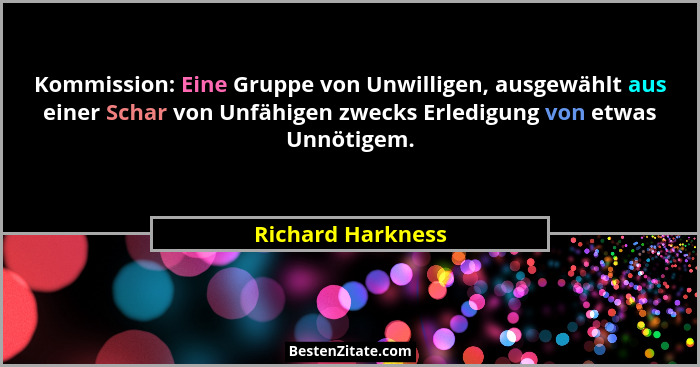 Kommission: Eine Gruppe von Unwilligen, ausgewählt aus einer Schar von Unfähigen zwecks Erledigung von etwas Unnötigem.... - Richard Harkness