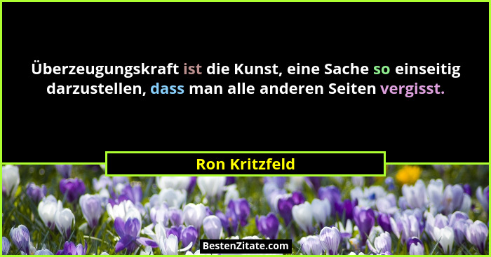 Überzeugungskraft ist die Kunst, eine Sache so einseitig darzustellen, dass man alle anderen Seiten vergisst.... - Ron Kritzfeld