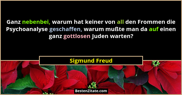 Ganz nebenbei, warum hat keiner von all den Frommen die Psychoanalyse geschaffen, warum mußte man da auf einen ganz gottlosen Juden wa... - Sigmund Freud