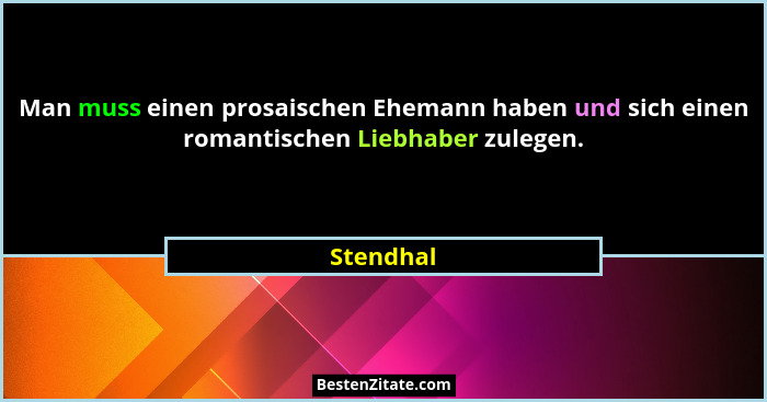 Man muss einen prosaischen Ehemann haben und sich einen romantischen Liebhaber zulegen.... - Stendhal
