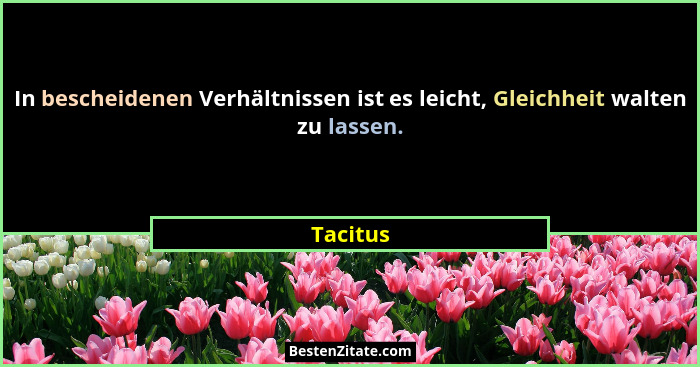 In bescheidenen Verhältnissen ist es leicht, Gleichheit walten zu lassen.... - Tacitus