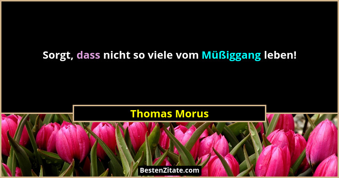 Sorgt, dass nicht so viele vom Müßiggang leben!... - Thomas Morus