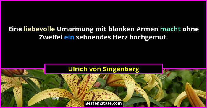 Eine liebevolle Umarmung mit blanken Armen macht ohne Zweifel ein sehnendes Herz hochgemut.... - Ulrich von Singenberg