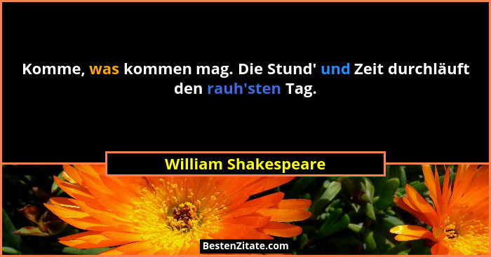 Komme, was kommen mag. Die Stund' und Zeit durchläuft den rauh'sten Tag.... - William Shakespeare