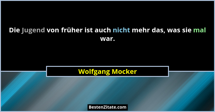 Die Jugend von früher ist auch nicht mehr das, was sie mal war.... - Wolfgang Mocker