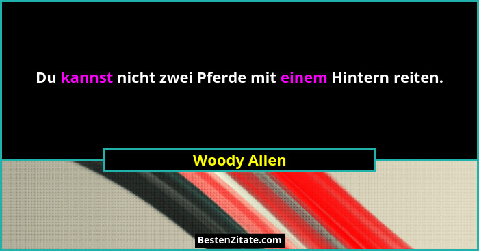 Du kannst nicht zwei Pferde mit einem Hintern reiten.... - Woody Allen