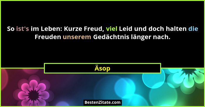 So ist's im Leben: Kurze Freud, viel Leid und doch halten die Freuden unserem Gedächtnis länger nach.... - Äsop