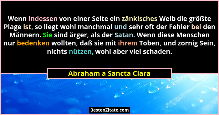 Wenn indessen von einer Seite ein zänkisches Weib die größte Plage ist, so liegt wohl manchmal und sehr oft der Fehler bei de... - Abraham a Sancta Clara