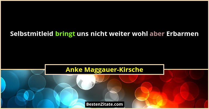 Selbstmitleid bringt uns nicht weiter wohl aber Erbarmen... - Anke Maggauer-Kirsche