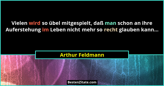 Vielen wird so übel mitgespielt, daß man schon an ihre Auferstehung im Leben nicht mehr so recht glauben kann...... - Arthur Feldmann