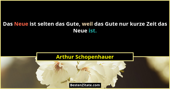 Das Neue ist selten das Gute, weil das Gute nur kurze Zeit das Neue ist.... - Arthur Schopenhauer
